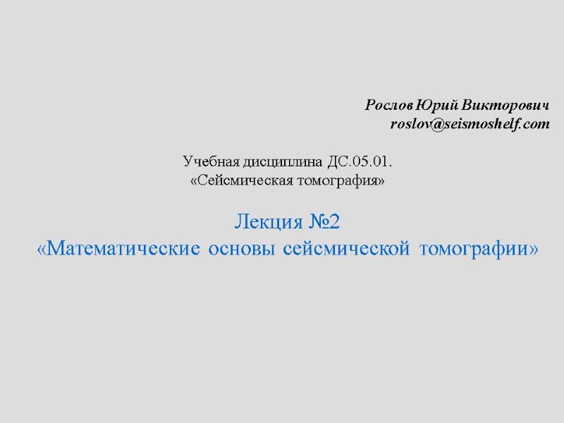 Рослов Юрий Викторович roslov@seismoshelf.com  Учебная дисциплина ДС.05.01.  «Сейсмическая томография»  Лекция №2